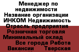 Менеджер по недвижимости › Название организации ­ ИНКОМ-Недвижимость › Отрасль предприятия ­ Розничная торговля › Минимальный оклад ­ 60 000 - Все города Работа » Вакансии   . Тверская обл.,Конаково г.